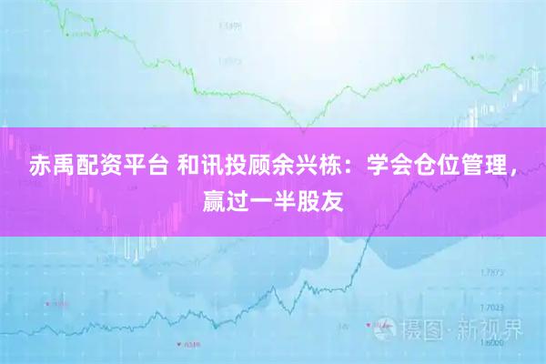 赤禹配资平台 和讯投顾余兴栋：学会仓位管理，赢过一半股友
