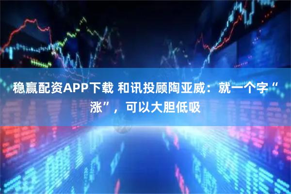 稳赢配资APP下载 和讯投顾陶亚威:就一个字“涨”,可以大胆低吸