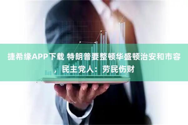 捷希缘APP下载 特朗普要整顿华盛顿治安和市容,民主党人:劳民伤财