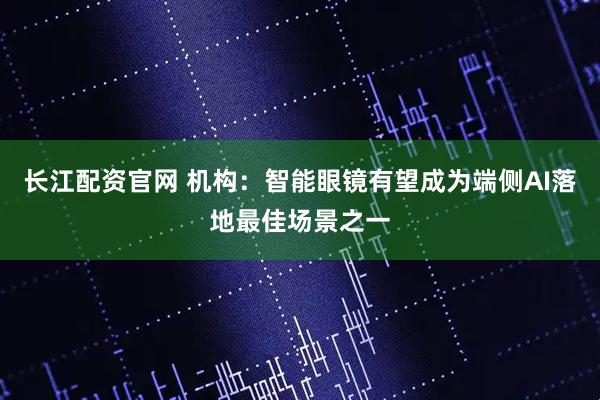长江配资官网 机构:智能眼镜有望成为端侧AI落地最佳场景之一