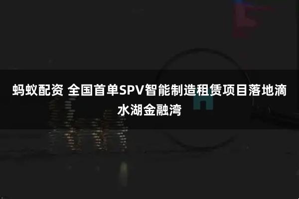 蚂蚁配资 全国首单SPV智能制造租赁项目落地滴水湖金融湾