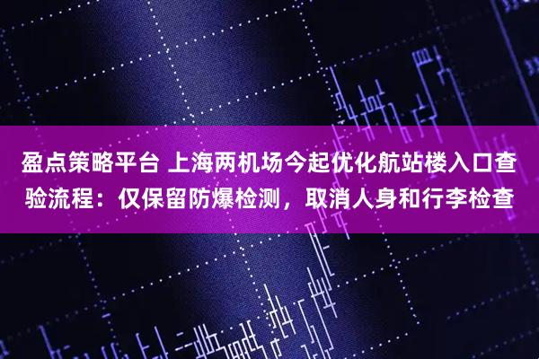 盈点策略平台 上海两机场今起优化航站楼入口查验流程:仅保留防爆检测,取消人身和行李检查