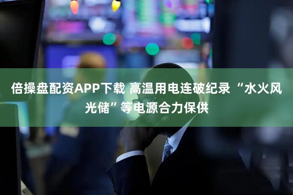 倍操盘配资APP下载 高温用电连破纪录 “水火风光储”等电源合力保供