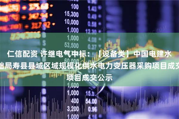 仁信配资 许继电气中标:【设备类】中国电建水电基础局寿县县域区域规模化供水电力变压器采购项目成交公示
