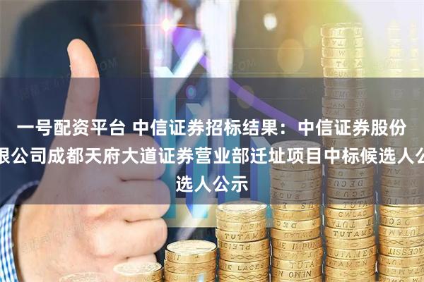 一号配资平台 中信证券招标结果:中信证券股份有限公司成都天府大道证券营业部迁址项目中标候选人公示