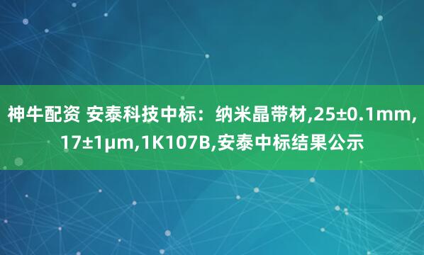 神牛配资 安泰科技中标：纳米晶带材,25±0.1mm,17±1μm,1K107B,安泰中标结果公示