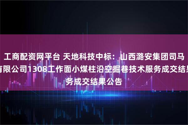 工商配资网平台 天地科技中标：山西潞安集团司马煤业有限公司1308工作面小煤柱沿空掘巷技术服务成交结果公告