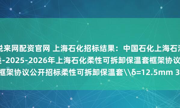 悦来网配资官网 上海石化招标结果：中国石化上海石油化工股份有限公司03大类-2025-2026年上海石化柔性可拆卸保温套框架协议公开招标柔性可拆卸保温套\δ=12.5mm 3.7kg/m3评标结果公示