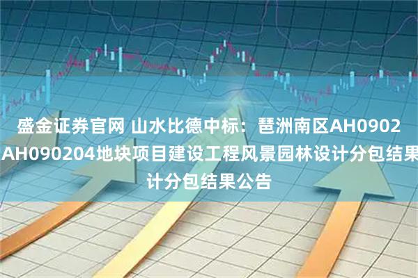 盛金证券官网 山水比德中标：琶洲南区AH090203、AH090204地块项目建设工程风景园林设计分包结果公告