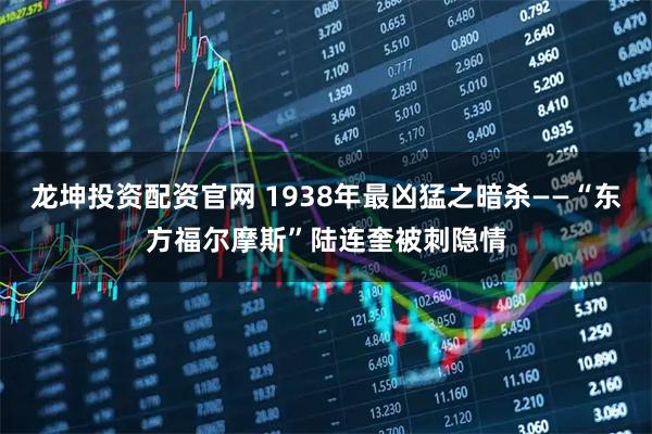 龙坤投资配资官网 1938年最凶猛之暗杀——“东方福尔摩斯”陆连奎被刺隐情