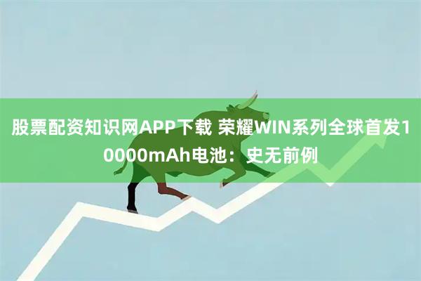 股票配资知识网APP下载 荣耀WIN系列全球首发10000mAh电池：史无前例