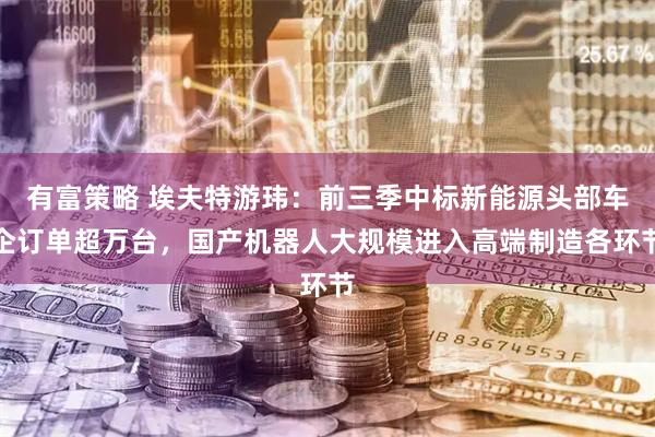 有富策略 埃夫特游玮：前三季中标新能源头部车企订单超万台，国产机器人大规模进入高端制造各环节