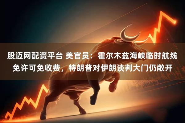 股迈网配资平台 美官员：霍尔木兹海峡临时航线免许可免收费，特朗普对伊朗谈判大门仍敞开