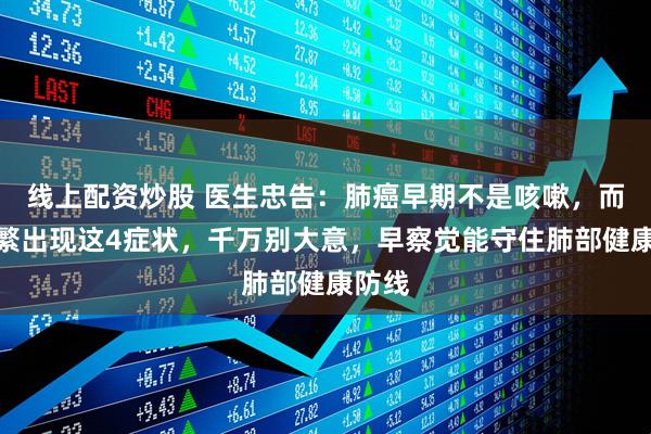 线上配资炒股 医生忠告：肺癌早期不是咳嗽，而是频繁出现这4症状，千万别大意，早察觉能守住肺部健康防线